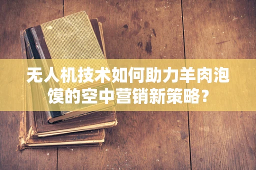 无人机技术如何助力羊肉泡馍的空中营销新策略？