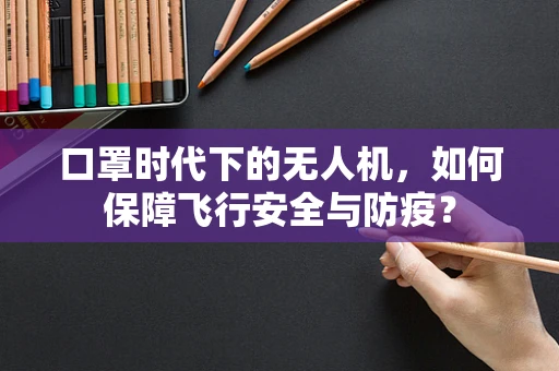 口罩时代下的无人机，如何保障飞行安全与防疫？