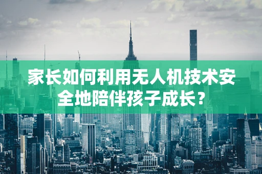 家长如何利用无人机技术安全地陪伴孩子成长？