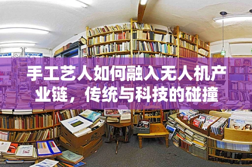手工艺人如何融入无人机产业链，传统与科技的碰撞