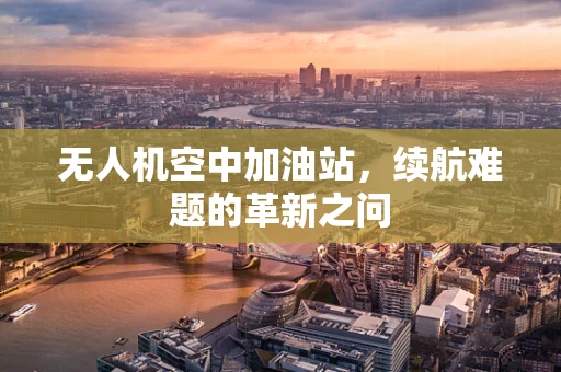 无人机空中加油站，续航难题的革新之问