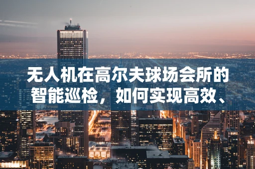 无人机在高尔夫球场会所的智能巡检，如何实现高效、精准的空中监控？