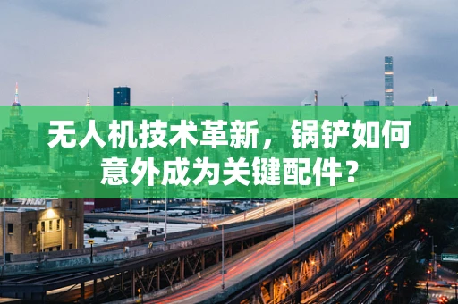 无人机技术革新，锅铲如何意外成为关键配件？