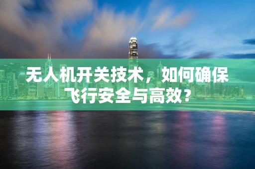 无人机开关技术，如何确保飞行安全与高效？