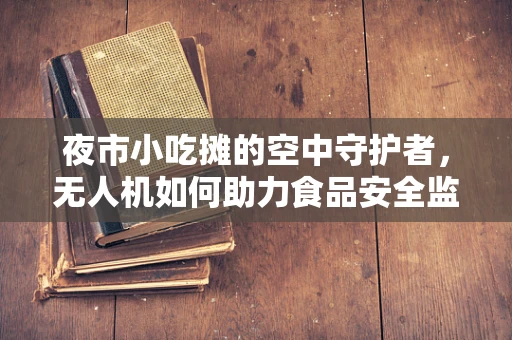 夜市小吃摊的空中守护者，无人机如何助力食品安全监管？
