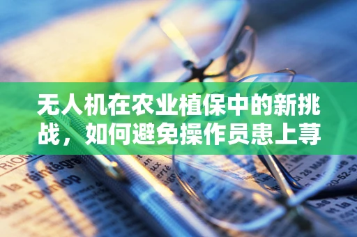 无人机在农业植保中的新挑战，如何避免操作员患上荨麻疹？