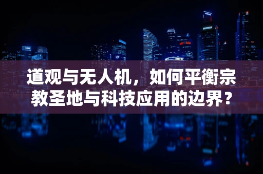 道观与无人机，如何平衡宗教圣地与科技应用的边界？