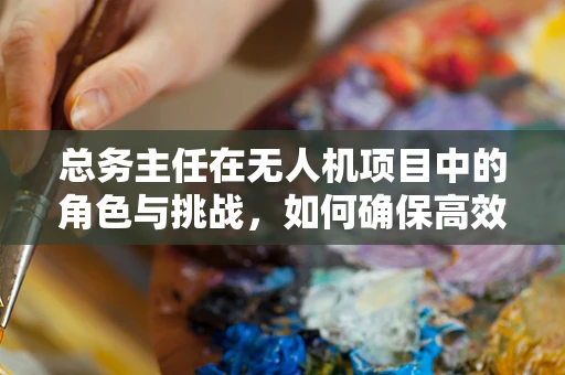 总务主任在无人机项目中的角色与挑战，如何确保高效运维？
