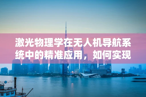 激光物理学在无人机导航系统中的精准应用，如何实现更高效的定位与避障？