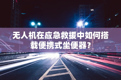 无人机在应急救援中如何搭载便携式坐便器？