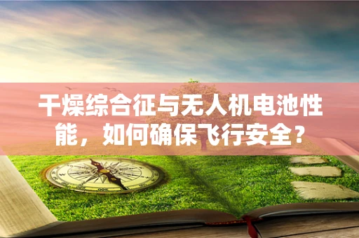 干燥综合征与无人机电池性能，如何确保飞行安全？