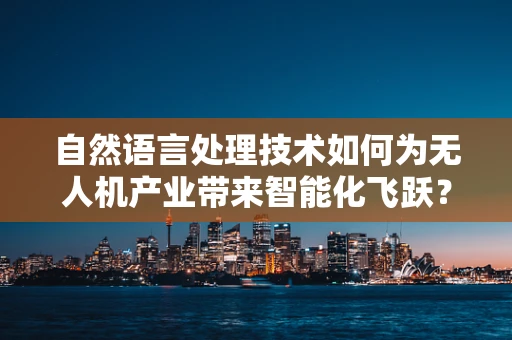 自然语言处理技术如何为无人机产业带来智能化飞跃？