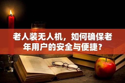 老人装无人机，如何确保老年用户的安全与便捷？