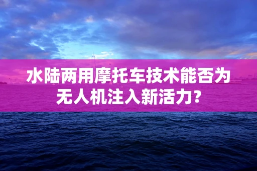 水陆两用摩托车技术能否为无人机注入新活力？