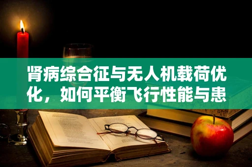 肾病综合征与无人机载荷优化，如何平衡飞行性能与患者健康？