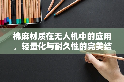 棉麻材质在无人机中的应用，轻量化与耐久性的完美结合？