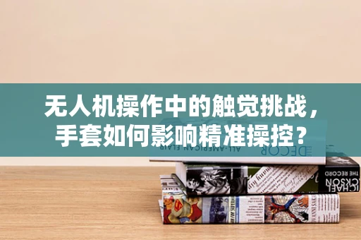 无人机操作中的触觉挑战，手套如何影响精准操控？