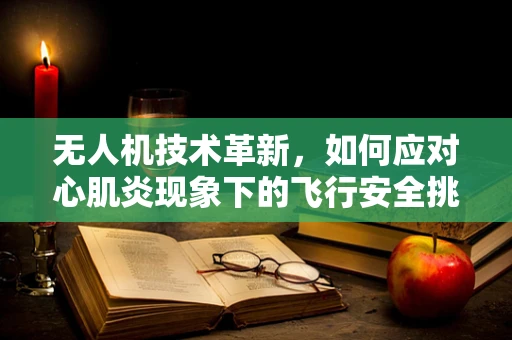 无人机技术革新，如何应对心肌炎现象下的飞行安全挑战？