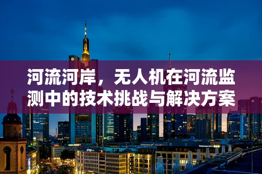河流河岸，无人机在河流监测中的技术挑战与解决方案