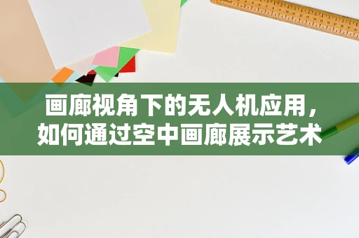 画廊视角下的无人机应用，如何通过空中画廊展示艺术新维度？