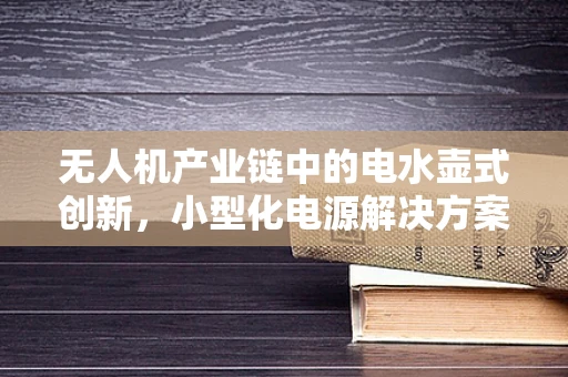 无人机产业链中的电水壶式创新，小型化电源解决方案的挑战与机遇