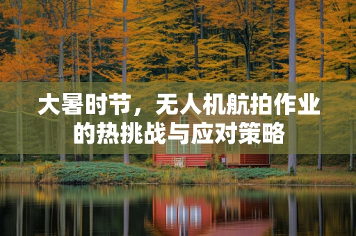 大暑时节，无人机航拍作业的热挑战与应对策略