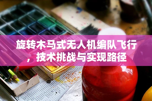 旋转木马式无人机编队飞行，技术挑战与实现路径