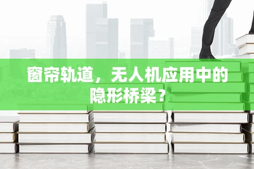 窗帘轨道，无人机应用中的隐形桥梁？