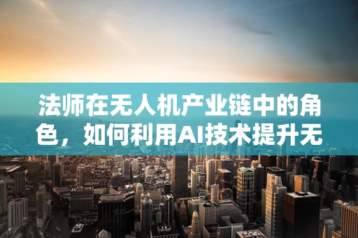 法师在无人机产业链中的角色，如何利用AI技术提升无人机操控的‘魔法’？