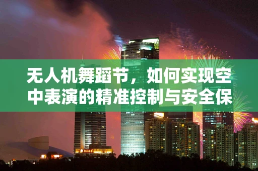 无人机舞蹈节，如何实现空中表演的精准控制与安全保障？
