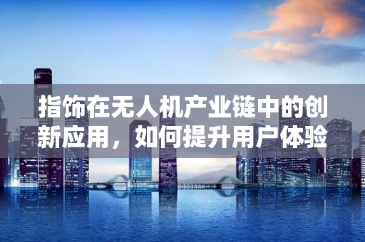 指饰在无人机产业链中的创新应用，如何提升用户体验与安全？