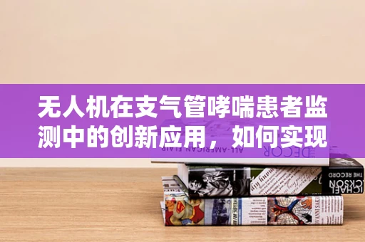 无人机在支气管哮喘患者监测中的创新应用，如何实现高效、无接触的病情监控？
