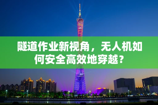 隧道作业新视角，无人机如何安全高效地穿越？