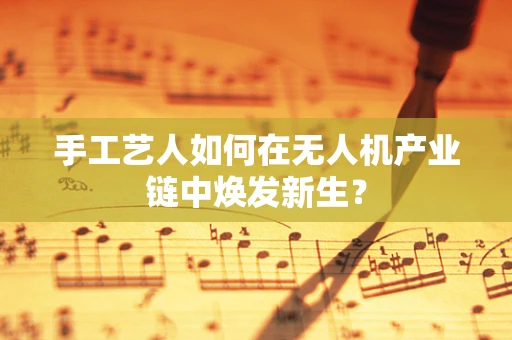 手工艺人如何在无人机产业链中焕发新生？