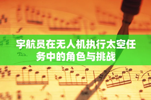 宇航员在无人机执行太空任务中的角色与挑战