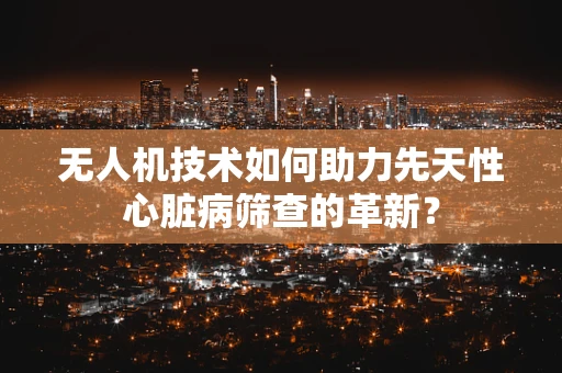 无人机技术如何助力先天性心脏病筛查的革新？