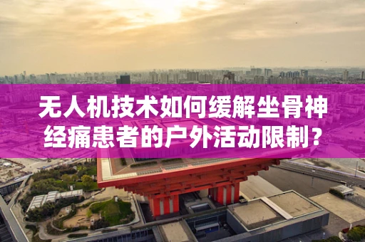 无人机技术如何缓解坐骨神经痛患者的户外活动限制？