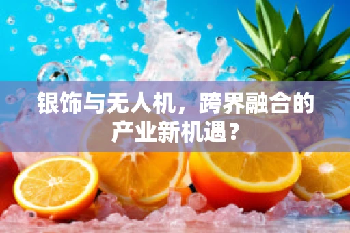 银饰与无人机，跨界融合的产业新机遇？