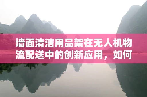 墙面清洁用品架在无人机物流配送中的创新应用，如何提升无人机任务执行效率？