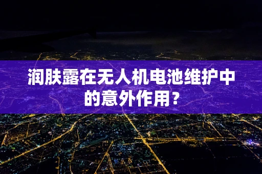 润肤露在无人机电池维护中的意外作用？