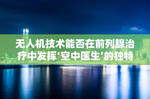 无人机技术能否在前列腺治疗中发挥‘空中医生’的独特作用？