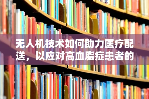 无人机技术如何助力医疗配送，以应对高血脂症患者的紧急用药需求？