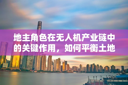 地主角色在无人机产业链中的关键作用，如何平衡土地使用权与无人机应用发展？