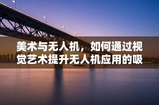 美术与无人机，如何通过视觉艺术提升无人机应用的吸引力？
