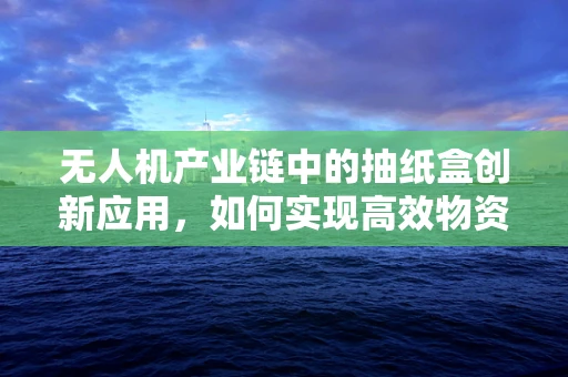 无人机产业链中的抽纸盒创新应用，如何实现高效物资补给？