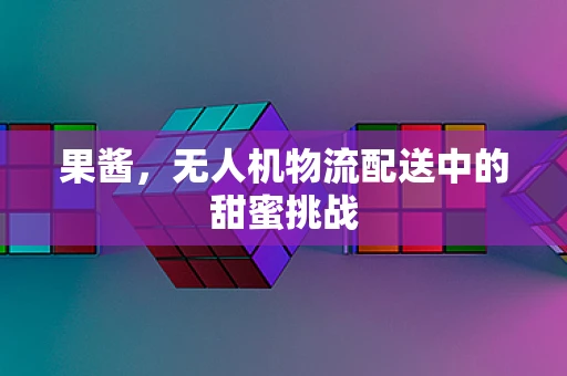 果酱，无人机物流配送中的甜蜜挑战