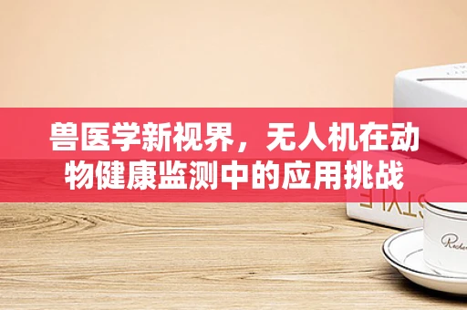 兽医学新视界，无人机在动物健康监测中的应用挑战