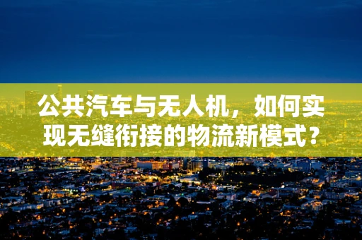 公共汽车与无人机，如何实现无缝衔接的物流新模式？