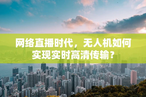 网络直播时代，无人机如何实现实时高清传输？