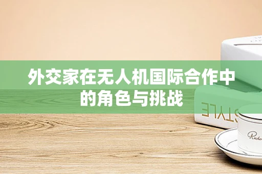 外交家在无人机国际合作中的角色与挑战